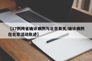 【17例跨省确诊病例与北京有关/确诊病例在北京活动轨迹】