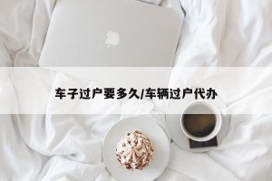 车子过户要多久/车辆过户代办