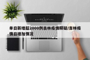 单日新增超2000例吉林疫情释疑/吉林疫情日增加情况