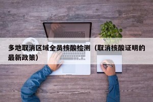 多地取消区域全员核酸检测（取消核酸证明的最新政策）