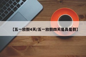 【五一放假4天/五一放假四天是真是假】