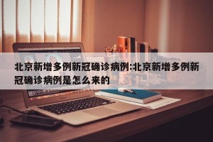 北京新增多例新冠确诊病例:北京新增多例新冠确诊病例是怎么来的