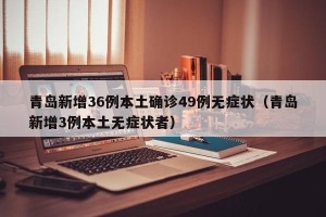 青岛新增36例本土确诊49例无症状（青岛新增3例本土无症状者）