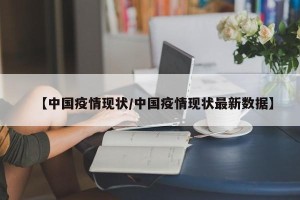 【中国疫情现状/中国疫情现状最新数据】