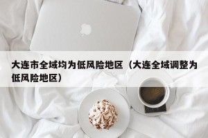 大连市全域均为低风险地区（大连全域调整为低风险地区）
