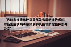 【洛阳市疫情防控指挥部发布最新通告/洛阳市新型冠状病毒感染的肺炎疫情防控指挥部办公室】