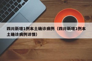 四川新增1例本土确诊病例（四川新增1例本土确诊病例详情）