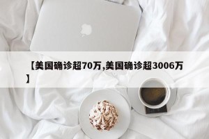 【美国确诊超70万,美国确诊超3006万】