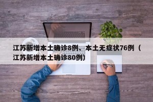 江苏新增本土确诊8例、本土无症状76例（江苏新增本土确诊80例）
