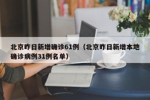 北京昨日新增确诊61例（北京昨日新增本地确诊病例31例名单）