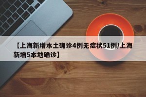 【上海新增本土确诊4例无症状51例/上海新增5本地确诊】