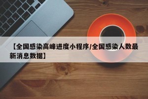 【全国感染高峰进度小程序/全国感染人数最新消息数据】