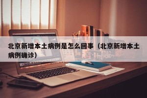 北京新增本土病例是怎么回事（北京新增本土病例确诊）