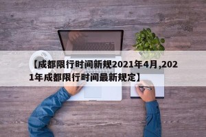 【成都限行时间新规2021年4月,2021年成都限行时间最新规定】