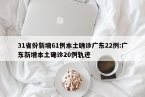 31省份新增61例本土确诊广东22例:广东新增本土确诊20例轨迹