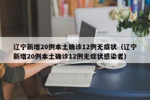 辽宁新增20例本土确诊12例无症状（辽宁新增20例本土确诊12例无症状感染者）