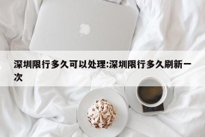 深圳限行多久可以处理:深圳限行多久刷新一次