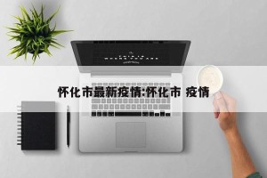 怀化市最新疫情:怀化市 疫情