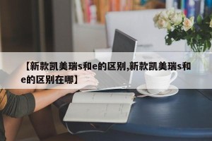 【新款凯美瑞s和e的区别,新款凯美瑞s和e的区别在哪】
