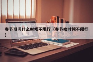 春节期间什么时候不限行（春节啥时候不限行）