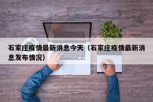 石家庄疫情最新消息今天（石家庄疫情最新消息发布情况）
