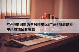 广州4地调整为中风险地区/广州4地调整为中风险地区有哪些