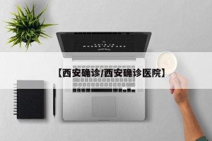 【西安确诊/西安确诊医院】