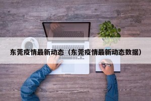 东莞疫情最新动态（东莞疫情最新动态数据）