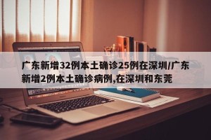 广东新增32例本土确诊25例在深圳/广东新增2例本土确诊病例,在深圳和东莞