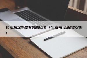 北京海淀新增6例感染者（北京海淀新增疫情）