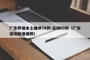 广东昨增本土确诊74例:深圳69例（广东深圳新增病例）
