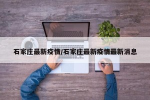 石家庄最新疫情/石家庄最新疫情最新消息