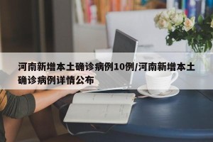 河南新增本土确诊病例10例/河南新增本土确诊病例详情公布