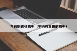 车辆购置税费率（车辆购置税的费率）