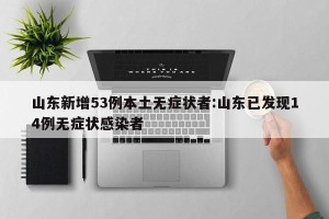 山东新增53例本土无症状者:山东已发现14例无症状感染者