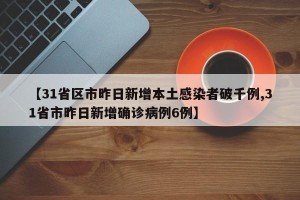【31省区市昨日新增本土感染者破千例,31省市昨日新增确诊病例6例】