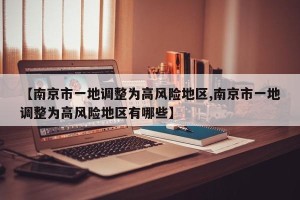【南京市一地调整为高风险地区,南京市一地调整为高风险地区有哪些】