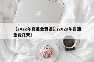 【2022年高速免费通知/2022年高速免费几天】