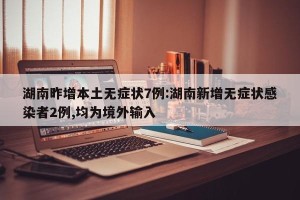 湖南昨增本土无症状7例:湖南新增无症状感染者2例,均为境外输入