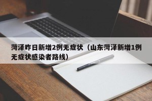 菏泽昨日新增2例无症状（山东菏泽新增1例无症状感染者路线）