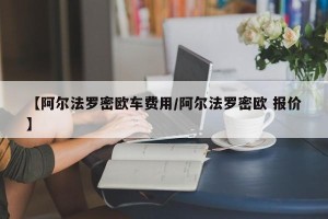 【阿尔法罗密欧车费用/阿尔法罗密欧 报价】