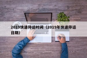 2019快递停运时间（2019年快递停运日期）