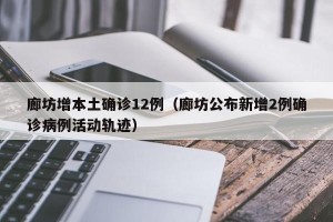 廊坊增本土确诊12例（廊坊公布新增2例确诊病例活动轨迹）