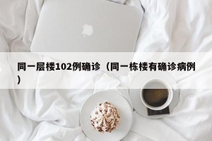同一层楼102例确诊（同一栋楼有确诊病例）