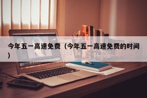 今年五一高速免费（今年五一高速免费的时间）