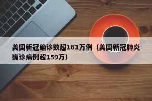 美国新冠确诊数超161万例（美国新冠肺炎确诊病例超159万）