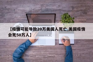 【疫情可能导致20万美国人死亡,美国疫情会死50万人】