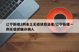 辽宁新增2例本土无症状感染者/辽宁新增一例无症状确诊病人