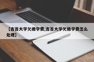 【吉首大学欠缴学费,吉首大学欠缴学费怎么处理】