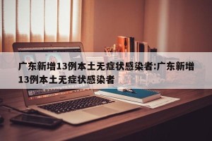 广东新增13例本土无症状感染者:广东新增13例本土无症状感染者